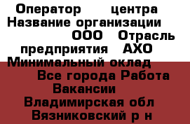 Оператор Call-центра › Название организации ­ Call-Telecom, ООО › Отрасль предприятия ­ АХО › Минимальный оклад ­ 45 000 - Все города Работа » Вакансии   . Владимирская обл.,Вязниковский р-н